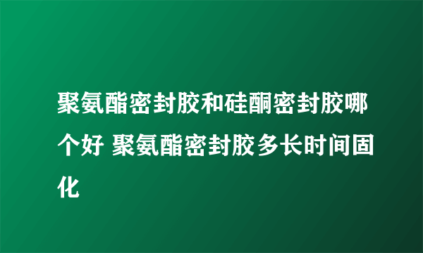 聚氨酯密封胶和硅酮密封胶哪个好 聚氨酯密封胶多长时间固化