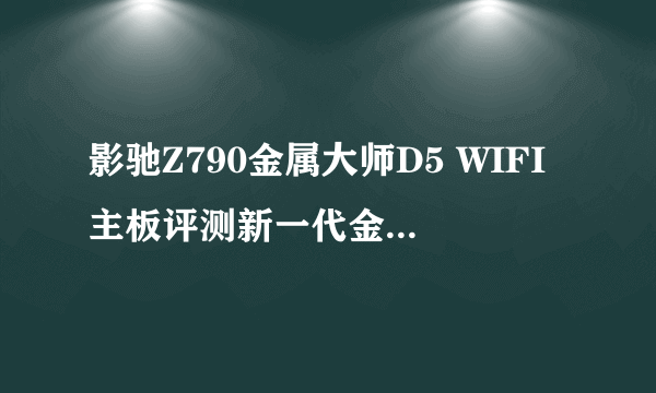 影驰Z790金属大师D5 WIFI主板评测新一代金属大师，新晋白色骑士