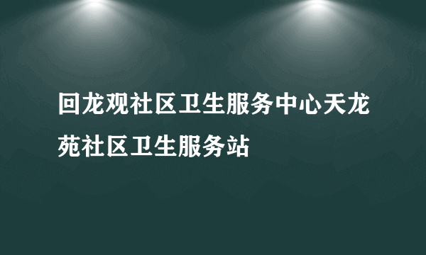 回龙观社区卫生服务中心天龙苑社区卫生服务站