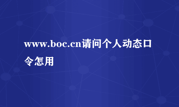 www.boc.cn请问个人动态口令怎用