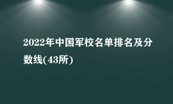 2022年中国军校名单排名及分数线(43所)