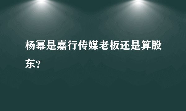 杨幂是嘉行传媒老板还是算股东？