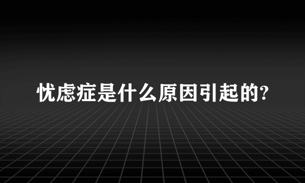 忧虑症是什么原因引起的?