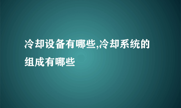 冷却设备有哪些,冷却系统的组成有哪些