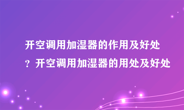 开空调用加湿器的作用及好处？开空调用加湿器的用处及好处