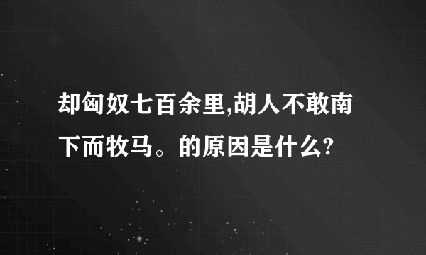 却匈奴七百余里,胡人不敢南下而牧马。的原因是什么?