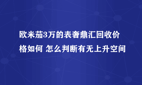 欧米茄3万的表奢鼎汇回收价格如何 怎么判断有无上升空间