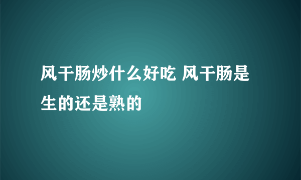 风干肠炒什么好吃 风干肠是生的还是熟的