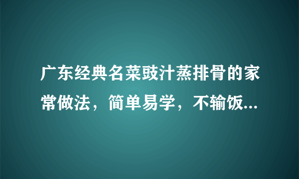 广东经典名菜豉汁蒸排骨的家常做法，简单易学，不输饭店的味道