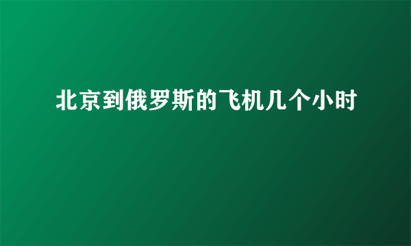 北京到俄罗斯的飞机几个小时