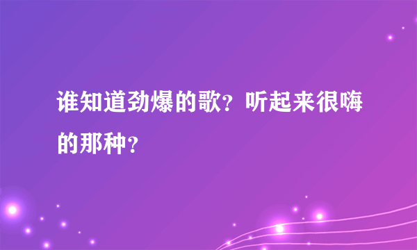 谁知道劲爆的歌？听起来很嗨的那种？