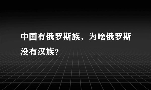 中国有俄罗斯族，为啥俄罗斯没有汉族？