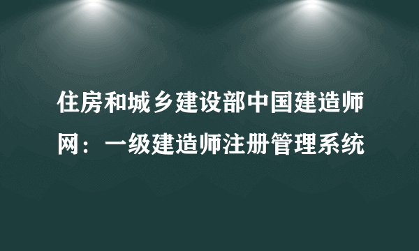 住房和城乡建设部中国建造师网：一级建造师注册管理系统