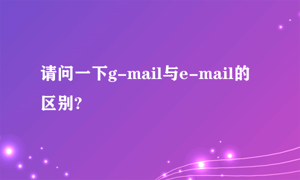 请问一下g-mail与e-mail的区别?