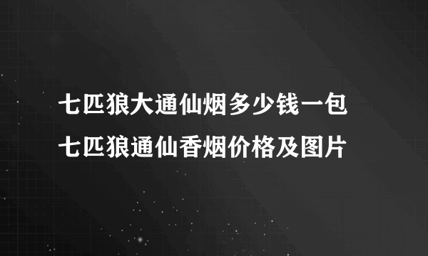 七匹狼大通仙烟多少钱一包 七匹狼通仙香烟价格及图片