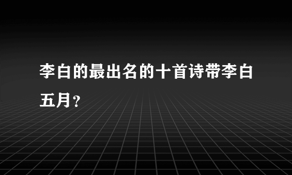 李白的最出名的十首诗带李白五月？