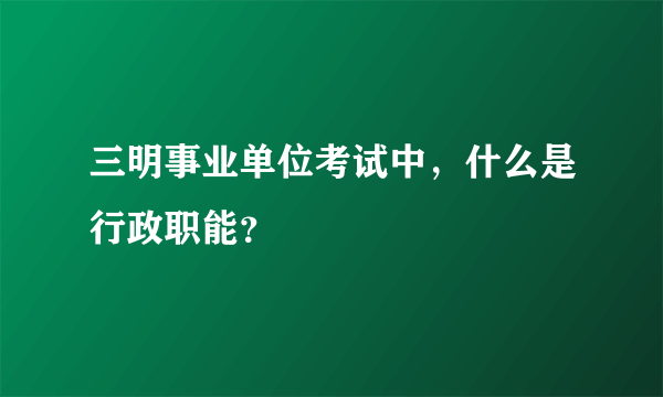 三明事业单位考试中，什么是行政职能？