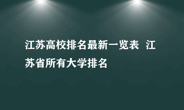 江苏高校排名最新一览表  江苏省所有大学排名