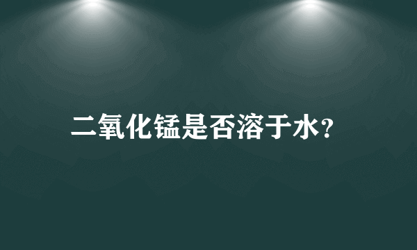 二氧化锰是否溶于水？