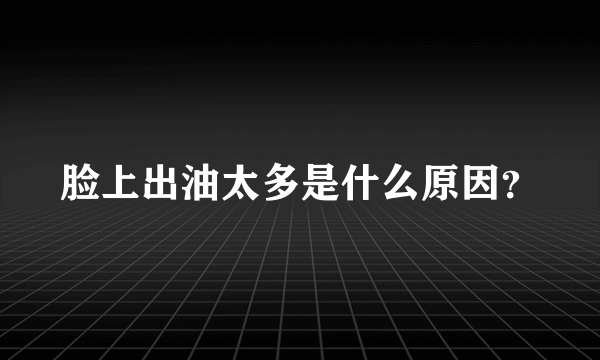 脸上出油太多是什么原因？