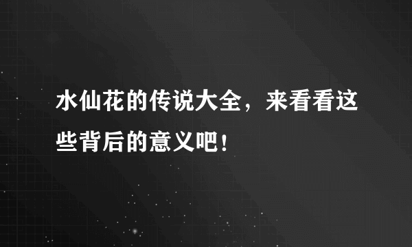 水仙花的传说大全，来看看这些背后的意义吧！