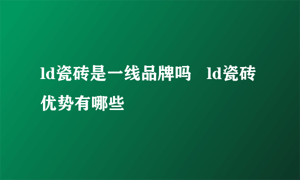 ld瓷砖是一线品牌吗   ld瓷砖优势有哪些