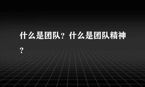 什么是团队？什么是团队精神？