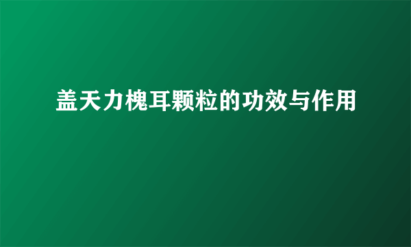 盖天力槐耳颗粒的功效与作用