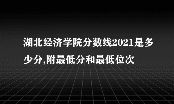 湖北经济学院分数线2021是多少分,附最低分和最低位次