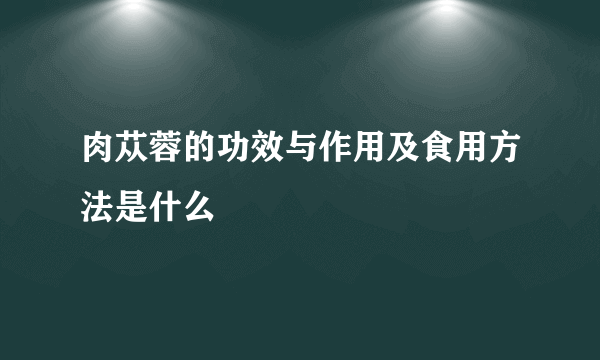 肉苁蓉的功效与作用及食用方法是什么