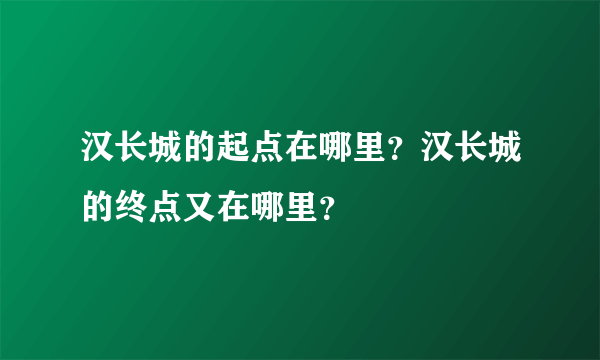 汉长城的起点在哪里？汉长城的终点又在哪里？