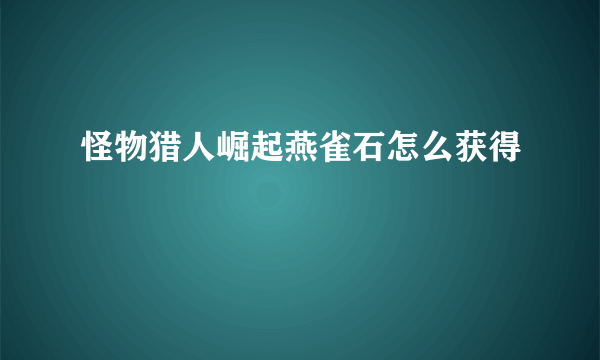 怪物猎人崛起燕雀石怎么获得