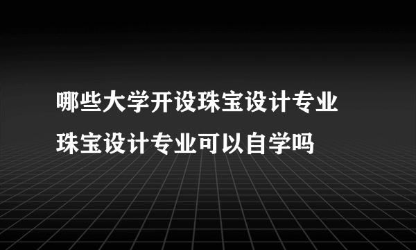 哪些大学开设珠宝设计专业 珠宝设计专业可以自学吗