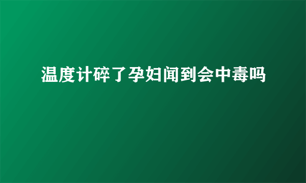 温度计碎了孕妇闻到会中毒吗