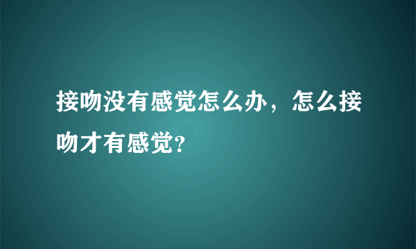 接吻没有感觉怎么办，怎么接吻才有感觉？