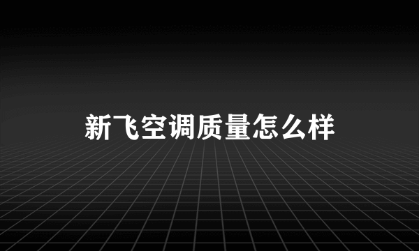 新飞空调质量怎么样