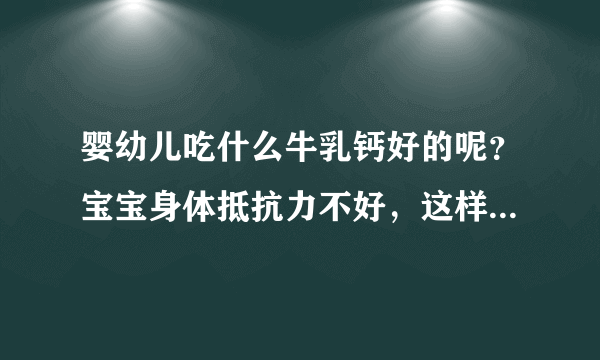 婴幼儿吃什么牛乳钙好的呢？宝宝身体抵抗力不好，这样要怎么改...