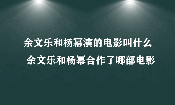 余文乐和杨幂演的电影叫什么 余文乐和杨幂合作了哪部电影