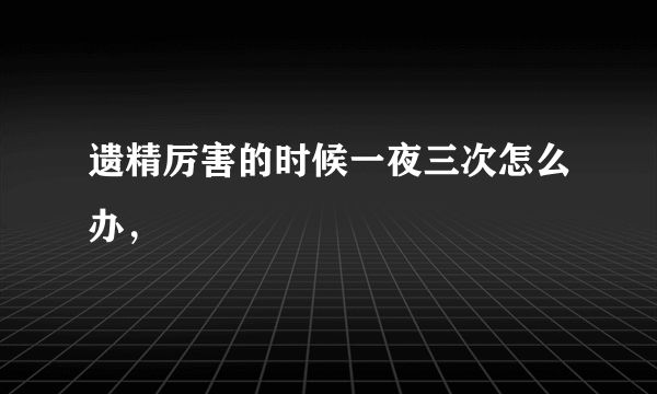 遗精厉害的时候一夜三次怎么办，