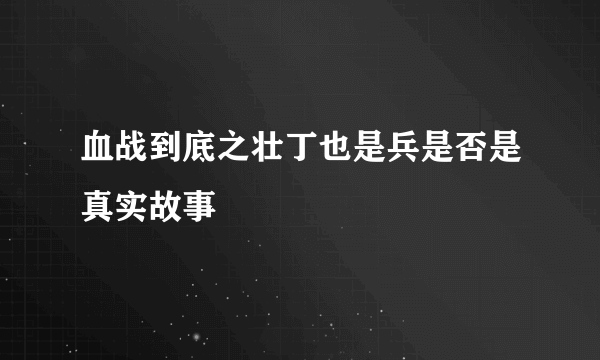 血战到底之壮丁也是兵是否是真实故事