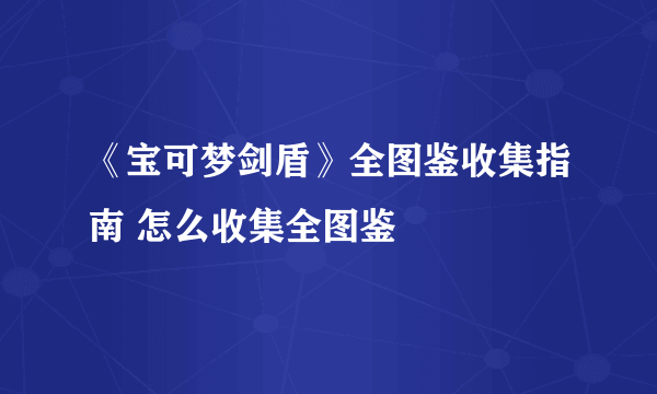 《宝可梦剑盾》全图鉴收集指南 怎么收集全图鉴