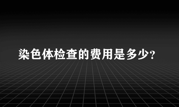 染色体检查的费用是多少？