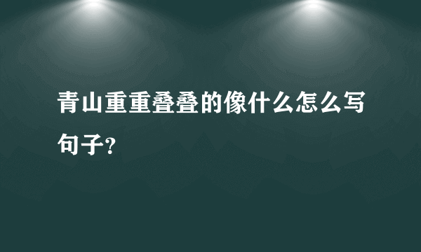 青山重重叠叠的像什么怎么写句子？