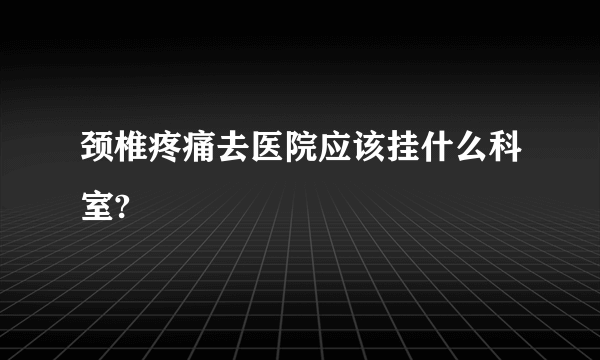 颈椎疼痛去医院应该挂什么科室?