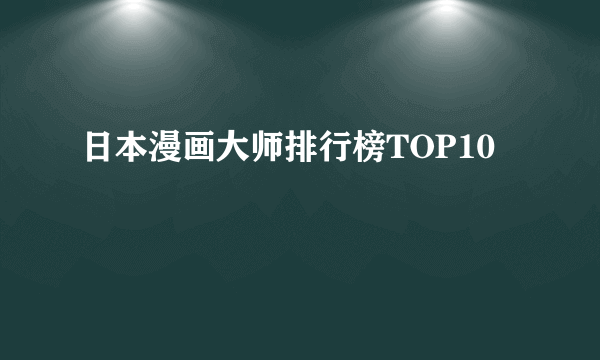 日本漫画大师排行榜TOP10