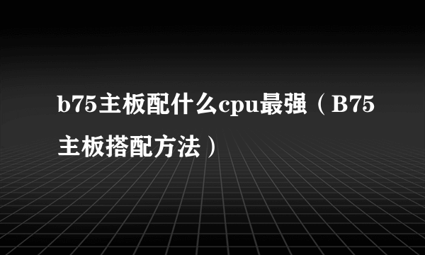 b75主板配什么cpu最强（B75主板搭配方法）