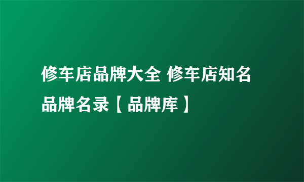 修车店品牌大全 修车店知名品牌名录【品牌库】