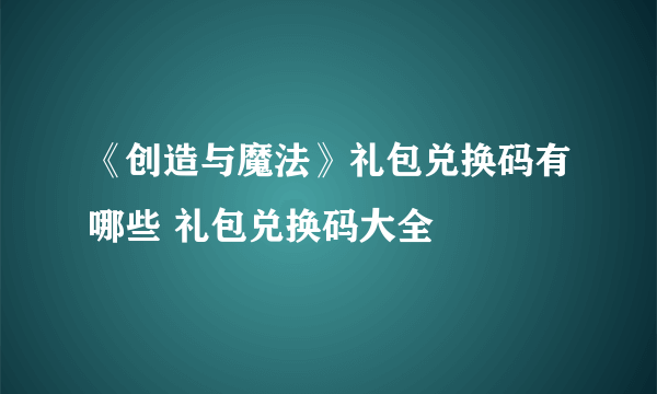 《创造与魔法》礼包兑换码有哪些 礼包兑换码大全