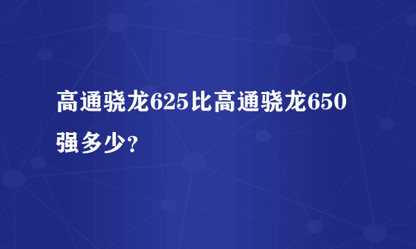 高通骁龙625比高通骁龙650强多少？