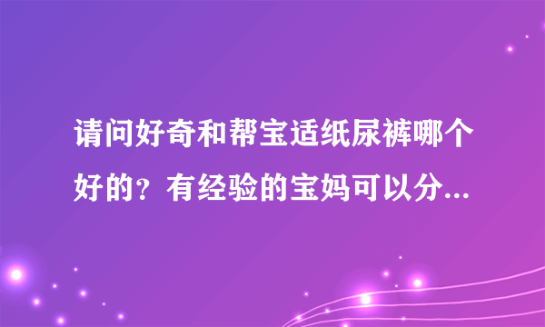 请问好奇和帮宝适纸尿裤哪个好的？有经验的宝妈可以分享一下吗？